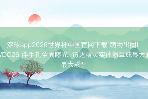 滚球app2026世界杯中国官网下载 萌物出圈! WWDC26 伴手礼全面曝光, 访达精灵实体徽章成最大彩蛋