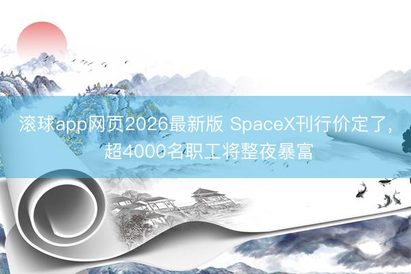 滚球app网页2026最新版 SpaceX刊行价定了, 超4000名职工将整夜暴富