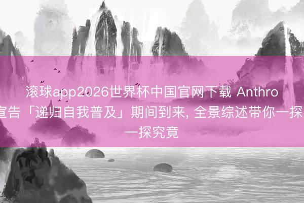 滚球app2026世界杯中国官网下载 Anthropic宣告「递归自我普及」期间到来, 全景综述带你一探究竟