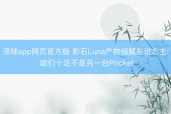 滚球app网页官方版 影石Luna产物细腻东说念主: 咱们十足不是另一台Pocket