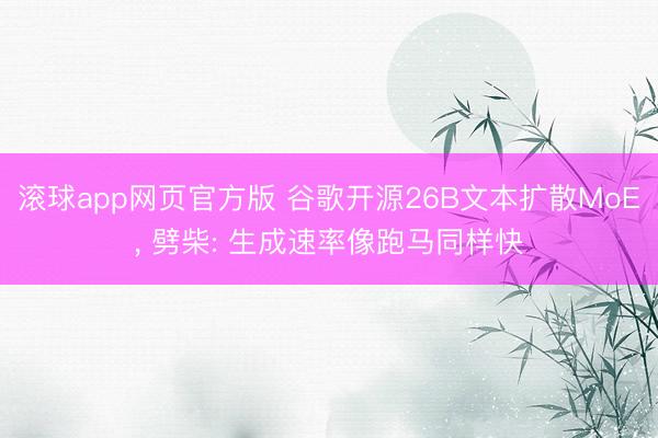 滚球app网页官方版 谷歌开源26B文本扩散MoE, 劈柴: 生成速率像跑马同样快