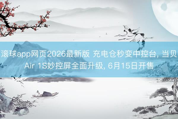 滚球app网页2026最新版 充电仓秒变中控台, 当贝Air 1S妙控屏全面升级, 6月15日开售