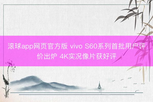 滚球app网页官方版 vivo S60系列首批用户评价出炉 4K实况像片获好评