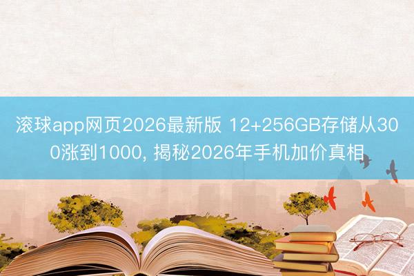滚球app网页2026最新版 12+256GB存储从300涨到1000, 揭秘2026年手机加价真相