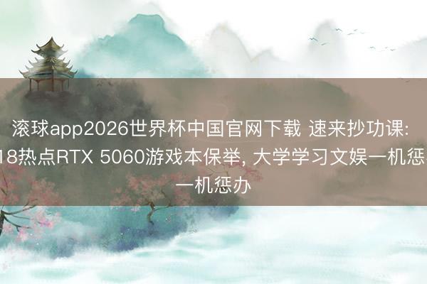 滚球app2026世界杯中国官网下载 速来抄功课: 618热点RTX 5060游戏本保举, 大学学习文娱一机惩办