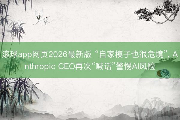 滚球app网页2026最新版 “自家模子也很危境”, Anthropic CEO再次“喊话”警惕AI风险