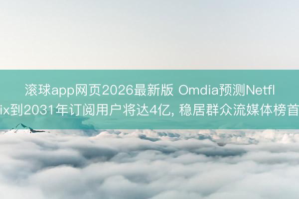 滚球app网页2026最新版 Omdia预测Netflix到2031年订阅用户将达4亿, 稳居群众流媒体榜首