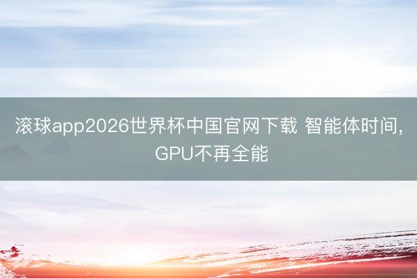 滚球app2026世界杯中国官网下载 智能体时间, GPU不再全能