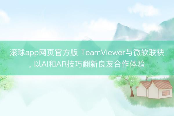 滚球app网页官方版 TeamViewer与微软联袂, 以AI和AR技巧翻新良友合作体验
