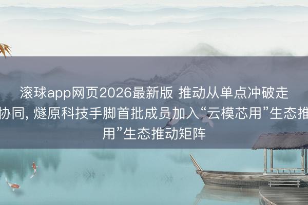 滚球app网页2026最新版 推动从单点冲破走向全栈协同, 燧原科技手脚首批成员加入“云模芯用”生态推动矩阵