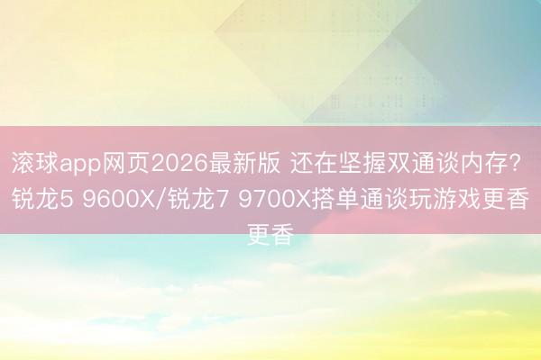 滚球app网页2026最新版 还在坚握双通谈内存? 锐龙5 9600X/锐龙7 9700X搭单通谈玩游戏更香
