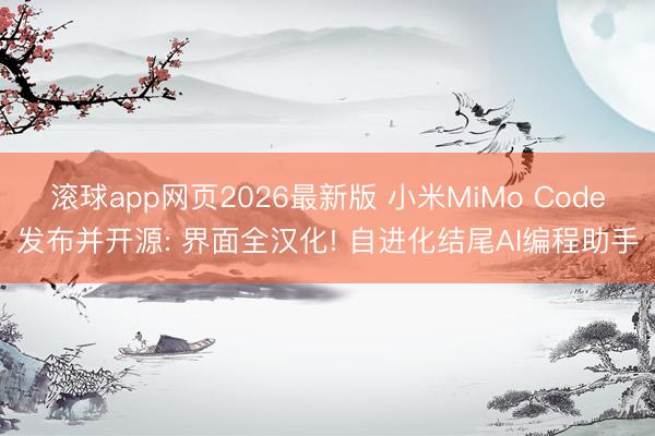 滚球app网页2026最新版 小米MiMo Code发布并开源: 界面全汉化! 自进化结尾AI编程助手