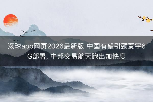滚球app网页2026最新版 中国有望引颈寰宇6G部署, 中邦交易航天跑出加快度