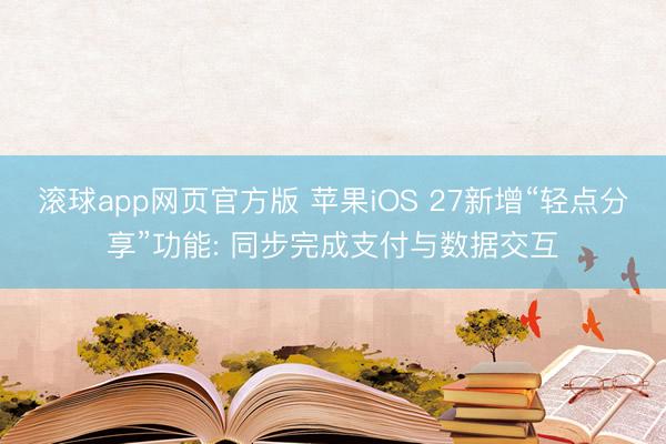 滚球app网页官方版 苹果iOS 27新增“轻点分享”功能: 同步完成支付与数据交互