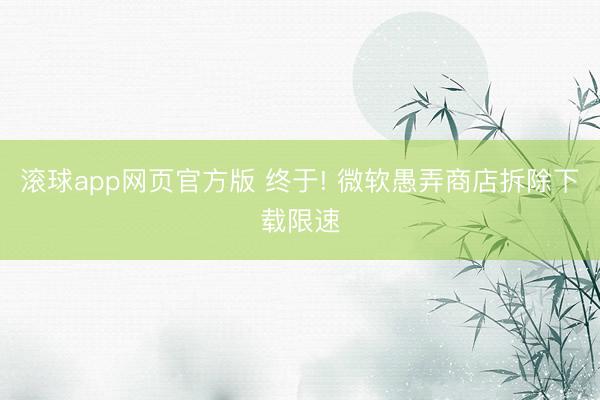 滚球app网页官方版 终于! 微软愚弄商店拆除下载限速
