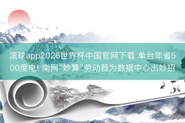 滚球app2026世界杯中国官网下载 单台年省500度电! 南网“妙算”劳动器为数据中心出妙招