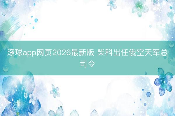 滚球app网页2026最新版 柴科出任俄空天军总司令