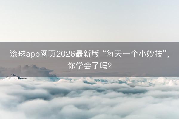 滚球app网页2026最新版 “每天一个小妙技”，你学会了吗？