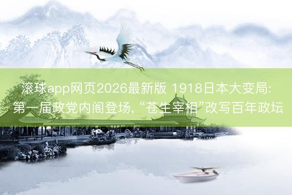 滚球app网页2026最新版 1918日本大变局: 第一届政党内阁登场, “苍生宰相”改写百年政坛