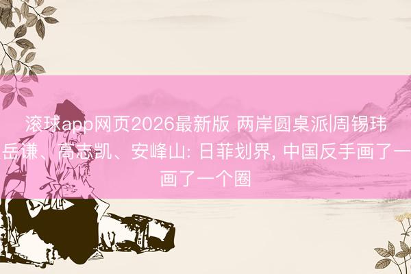 滚球app网页2026最新版 两岸圆桌派|周锡玮、赖岳谦、高志凯、安峰山: 日菲划界, 中国反手画了一个圈