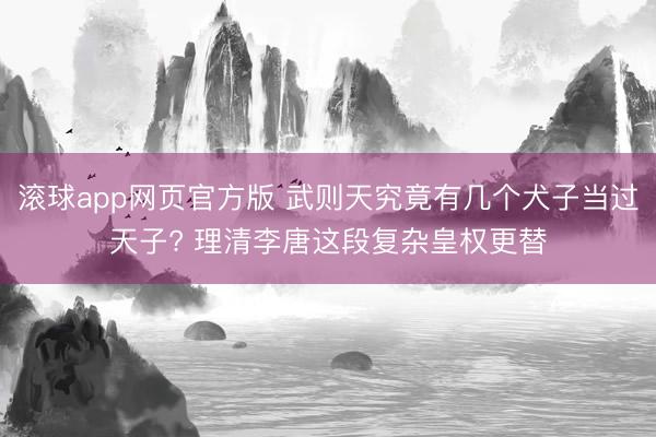 滚球app网页官方版 武则天究竟有几个犬子当过天子? 理清李唐这段复杂皇权更替