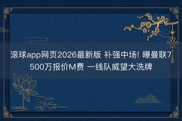 滚球app网页2026最新版 补强中场! 曝曼联7500万报价M费 一线队威望大洗牌