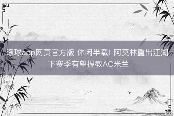 滚球app网页官方版 休闲半载! 阿莫林重出江湖 下赛季有望握教AC米兰