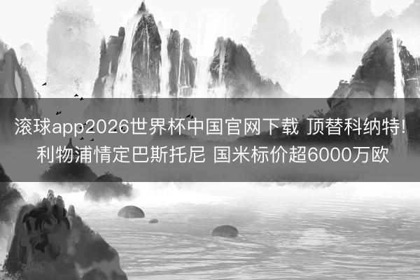 滚球app2026世界杯中国官网下载 顶替科纳特! 利物浦情定巴斯托尼 国米标价超6000万欧