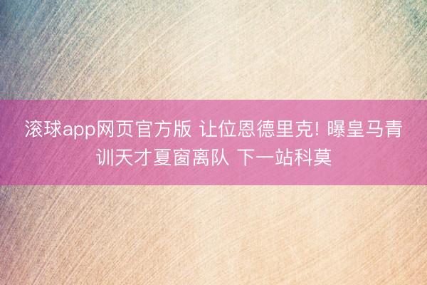 滚球app网页官方版 让位恩德里克! 曝皇马青训天才夏窗离队 下一站科莫