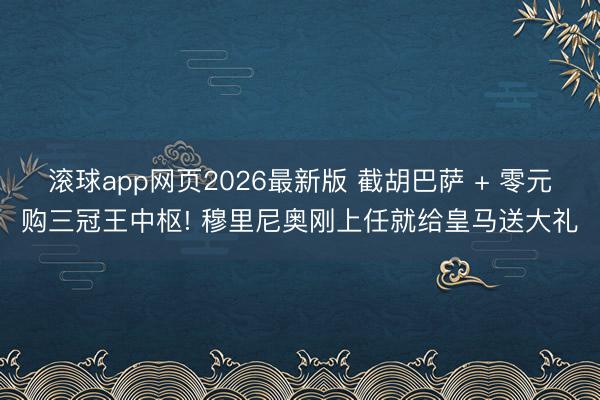 滚球app网页2026最新版 截胡巴萨 + 零元购三冠王中枢! 穆里尼奥刚上任就给皇马送大礼