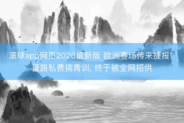 滚球app网页2026最新版 欧洲赛场传来捷报! 董路私费搞青训, 终于被全网招供
