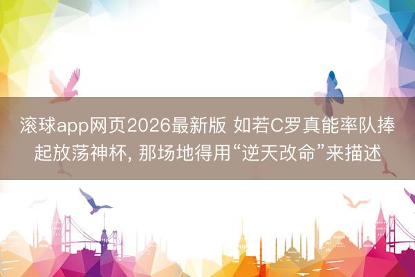 滚球app网页2026最新版 如若C罗真能率队捧起放荡神杯, 那场地得用“逆天改命”来描述