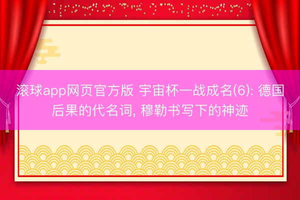 滚球app网页官方版 宇宙杯一战成名(6): 德国后果的代名词, 穆勒书写下的神迹