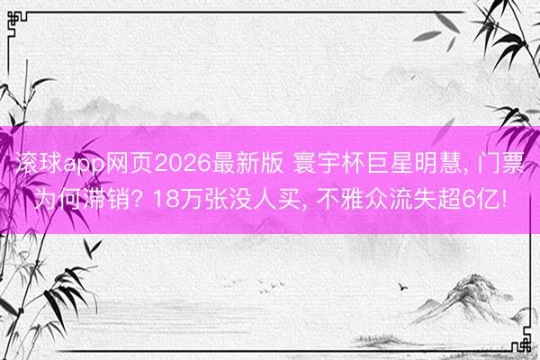 滚球app网页2026最新版 寰宇杯巨星明慧, 门票为何滞销? 18万张没人买, 不雅众流失超6亿!