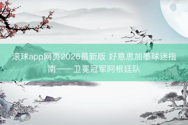 滚球app网页2026最新版 好意思加墨球迷指南——卫冕冠军阿根廷队