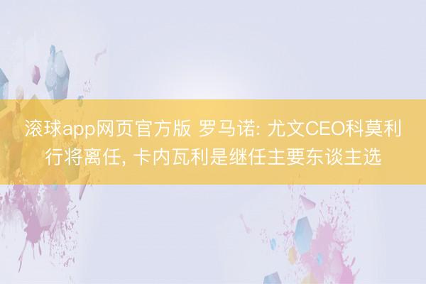 滚球app网页官方版 罗马诺: 尤文CEO科莫利行将离任, 卡内瓦利是继任主要东谈主选