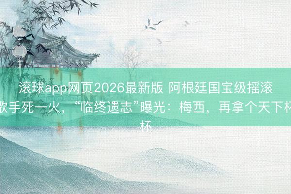 滚球app网页2026最新版 阿根廷国宝级摇滚歌手死一火，“临终遗志”曝光：梅西，再拿个天下杯