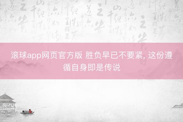 滚球app网页官方版 胜负早已不要紧, 这份遵循自身即是传说