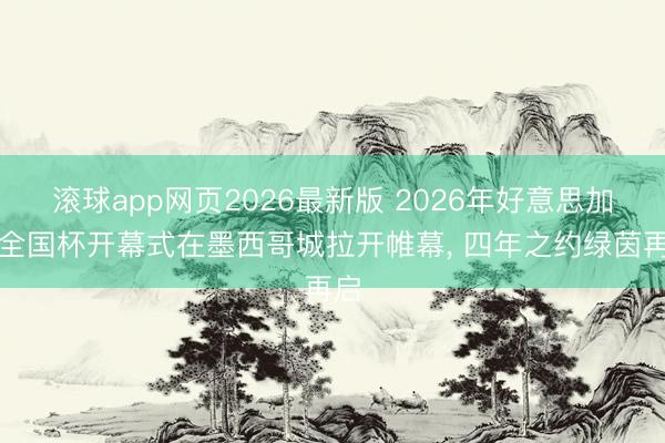 滚球app网页2026最新版 2026年好意思加墨全国杯开幕式在墨西哥城拉开帷幕, 四年之约绿茵再启