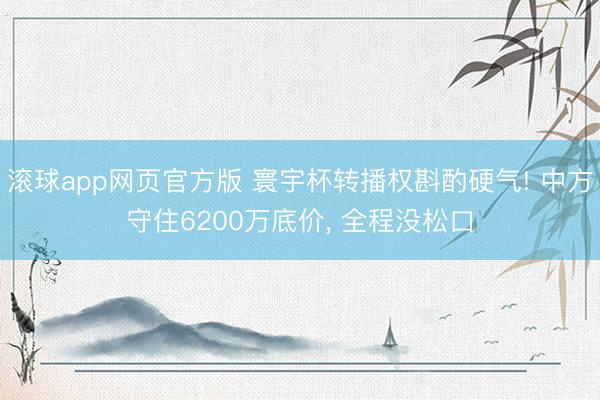 滚球app网页官方版 寰宇杯转播权斟酌硬气! 中方守住6200万底价, 全程没松口