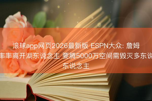 滚球app网页2026最新版 ESPN大众: 詹姆斯草率率离开湖东说念主 要腾5000万空间需毁灭多东说念主