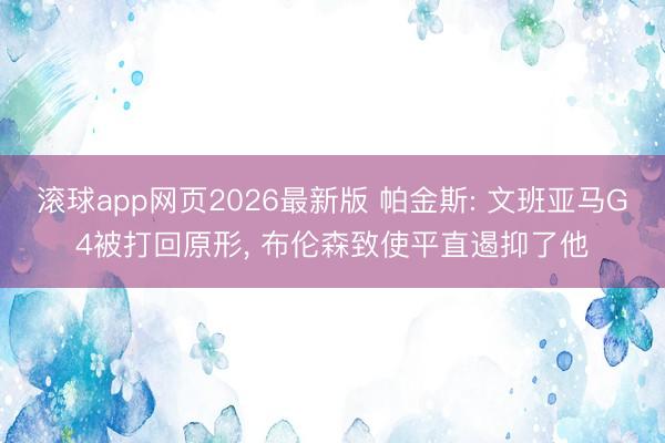 滚球app网页2026最新版 帕金斯: 文班亚马G4被打回原形, 布伦森致使平直遏抑了他