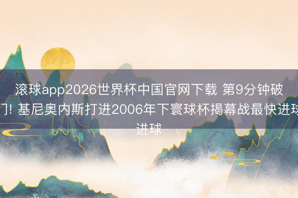 滚球app2026世界杯中国官网下载 第9分钟破门! 基尼奥内斯打进2006年下寰球杯揭幕战最快进球