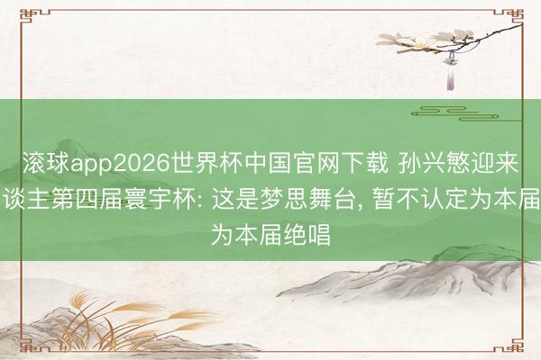 滚球app2026世界杯中国官网下载 孙兴慜迎来个东谈主第四届寰宇杯: 这是梦思舞台, 暂不认定为本届绝唱