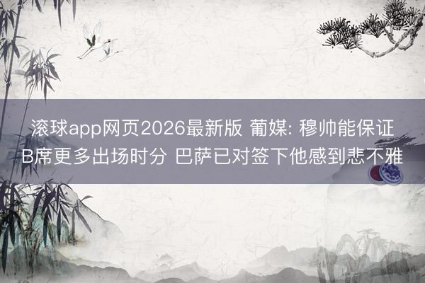 滚球app网页2026最新版 葡媒: 穆帅能保证B席更多出场时分 巴萨已对签下他感到悲不雅
