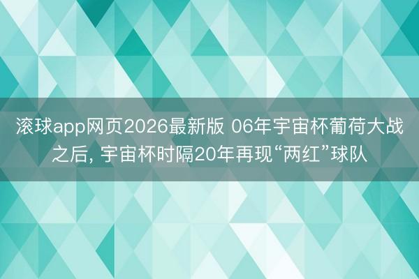 滚球app网页2026最新版 06年宇宙杯葡荷大战之后, 宇宙杯时隔20年再现“两红”球队