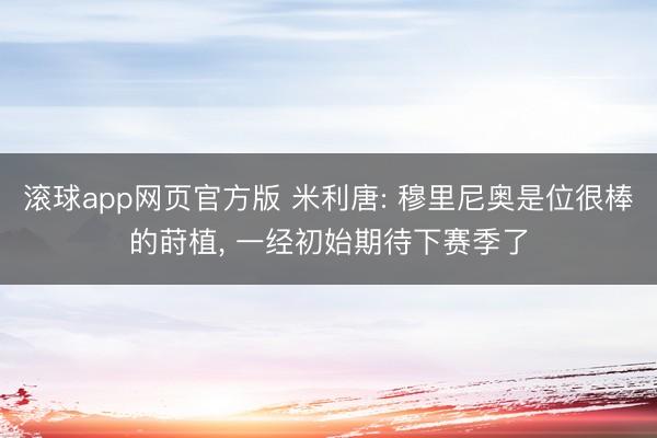 滚球app网页官方版 米利唐: 穆里尼奥是位很棒的莳植, 一经初始期待下赛季了