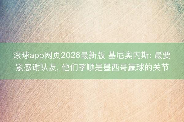滚球app网页2026最新版 基尼奥内斯: 最要紧感谢队友, 他们孝顺是墨西哥赢球的关节