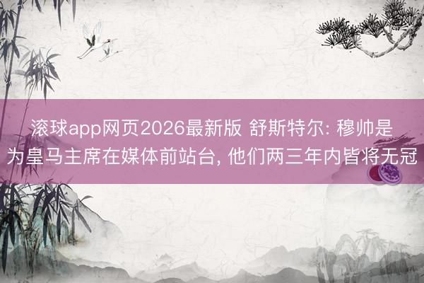 滚球app网页2026最新版 舒斯特尔: 穆帅是为皇马主席在媒体前站台, 他们两三年内皆将无冠