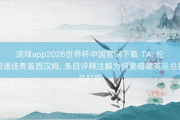 滚球app2026世界杯中国官网下载 TA: 伦敦相通场责备西汉姆, 条目评释注解为何要暗藏英足总打听